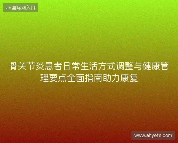 骨关节炎患者日常生活方式调整与健康管理要点全面指南助力康复