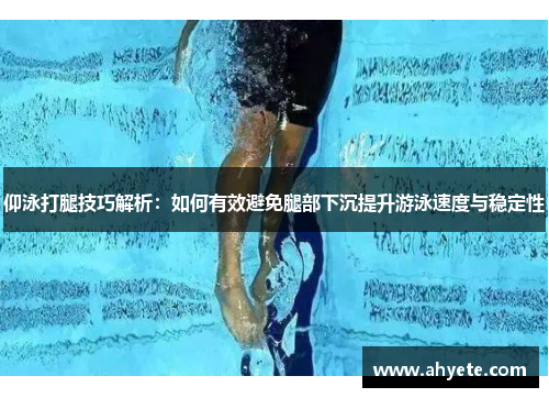 仰泳打腿技巧解析:如何有效避免腿部下沉提升游泳速度与稳定性